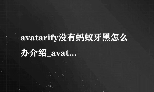 avatarify没有蚂蚁牙黑怎么办介绍_avatarify没有蚂蚁牙黑怎么办是什么