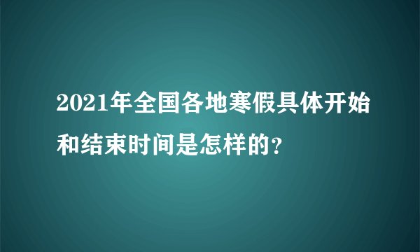 2021年全国各地寒假具体开始和结束时间是怎样的？