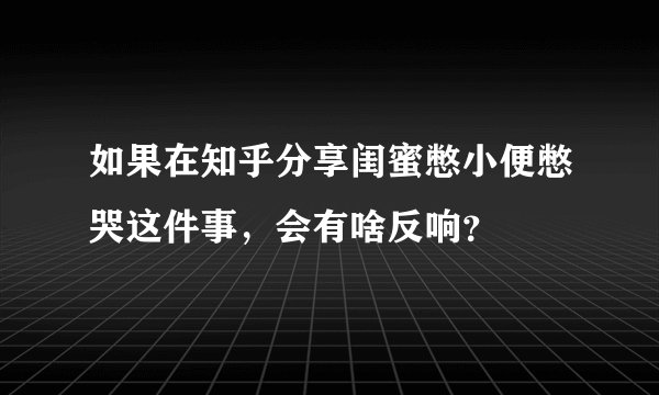 如果在知乎分享闺蜜憋小便憋哭这件事，会有啥反响？
