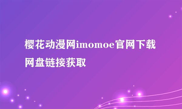 樱花动漫网imomoe官网下载网盘链接获取