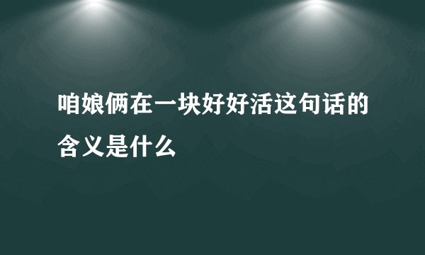 咱娘俩在一块好好活这句话的含义是什么