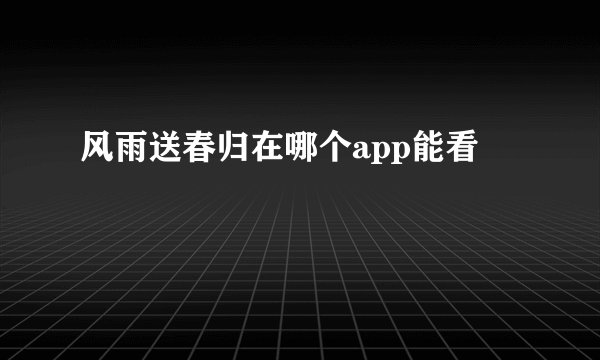 风雨送春归在哪个app能看