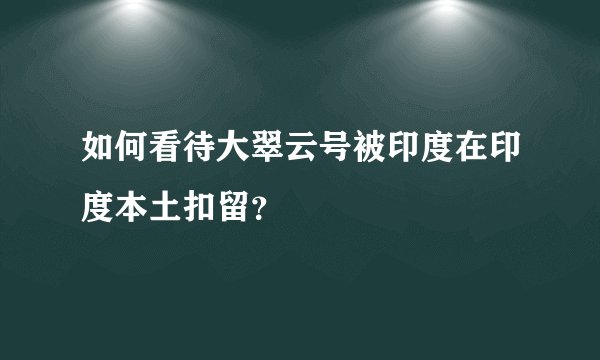 如何看待大翠云号被印度在印度本土扣留？