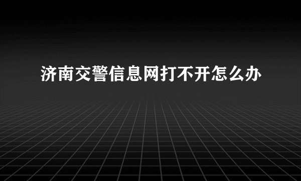 济南交警信息网打不开怎么办