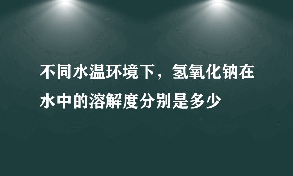 不同水温环境下，氢氧化钠在水中的溶解度分别是多少
