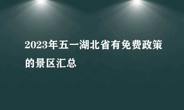2023年五一湖北省有免费政策的景区汇总