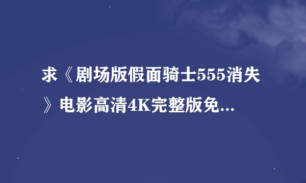 求《剧场版假面骑士555消失》电影高清4K完整版免费在线观看普通话无删减无广告版百度网盘下载链接