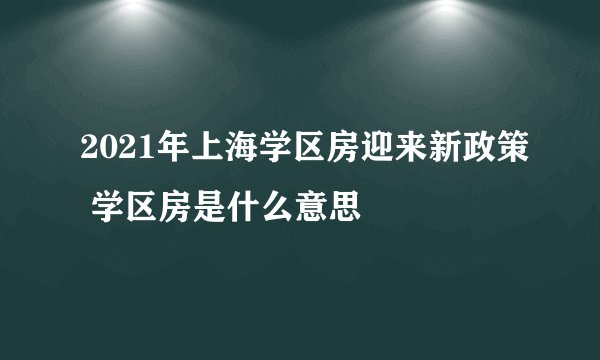 2021年上海学区房迎来新政策 学区房是什么意思