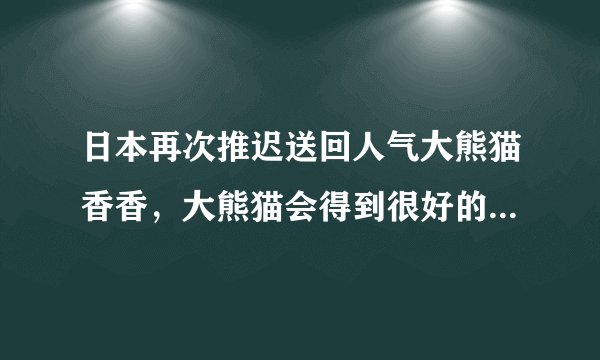 日本再次推迟送回人气大熊猫香香，大熊猫会得到很好的照顾吗？
