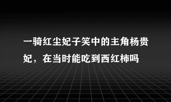 一骑红尘妃子笑中的主角杨贵妃，在当时能吃到西红柿吗