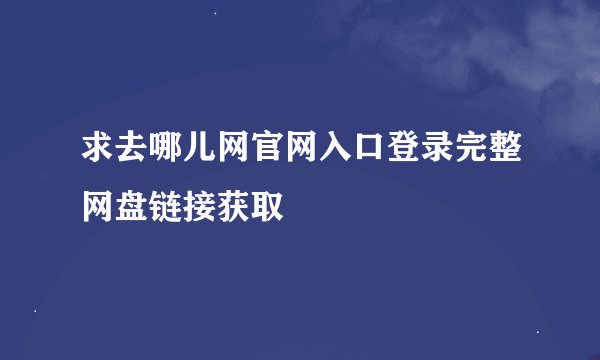 求去哪儿网官网入口登录完整网盘链接获取