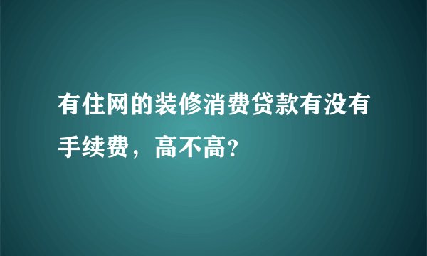有住网的装修消费贷款有没有手续费,高不高?