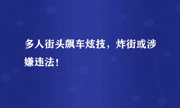 多人街头飙车炫技,炸街或涉嫌违法!