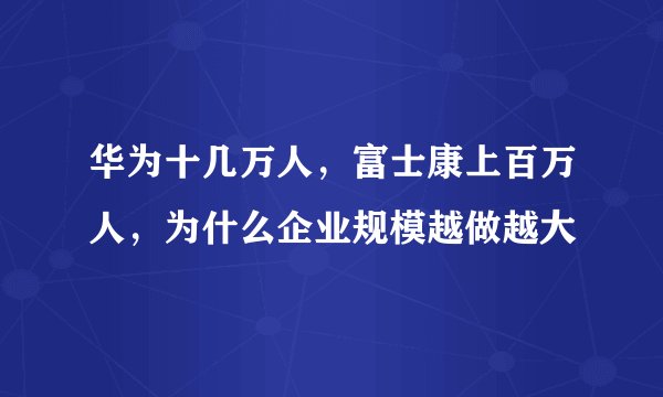 华为十几万人，富士康上百万人，为什么企业规模越做越大