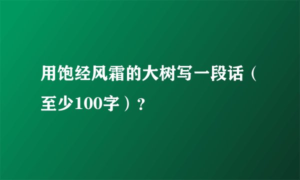 用饱经风霜的大树写一段话(至少100字)?