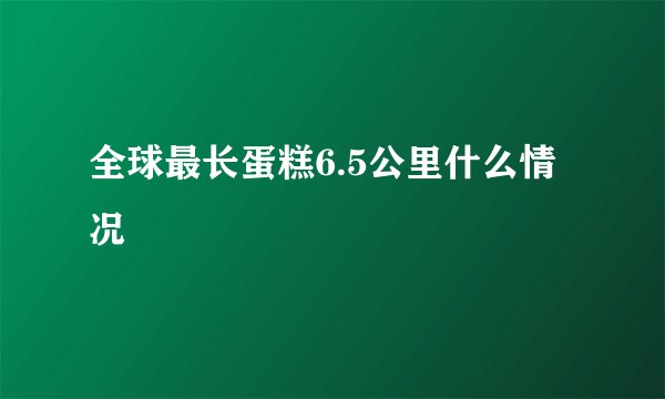 全球最长蛋糕6.5公里什么情况