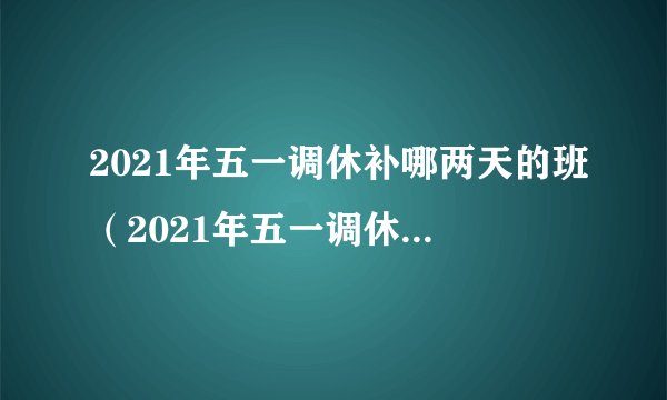 2021年五一调休补哪两天的班(2021年五一调休补哪两天的课)