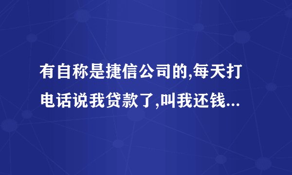 有自称是捷信公司的,每天打电话说我贷款了,叫我还钱,但我从来都没贷过款，来电显示都是湖南湖北的,
