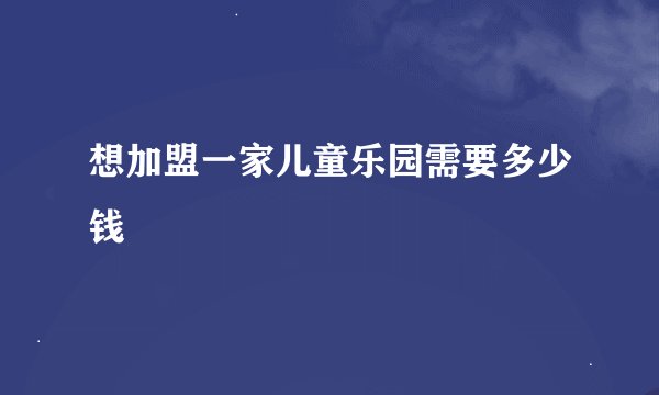 想加盟一家儿童乐园需要多少钱