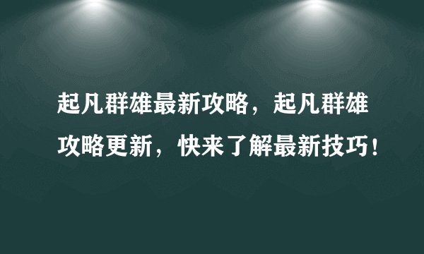 起凡群雄最新攻略，起凡群雄攻略更新，快来了解最新技巧！