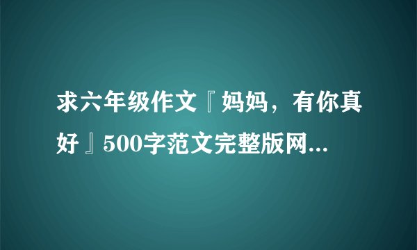 求六年级作文『妈妈，有你真好』500字范文完整版网盘链接获取