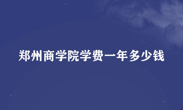 郑州商学院学费一年多少钱