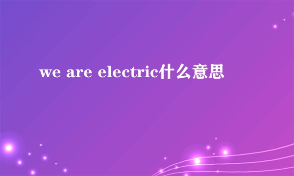 we are electric什么意思