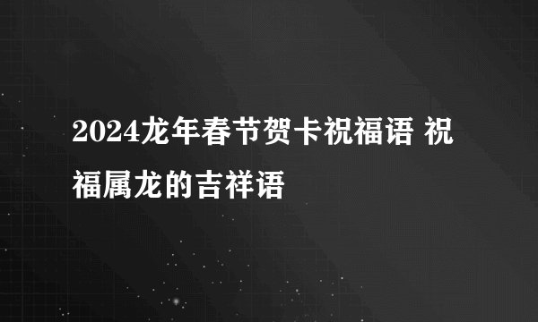 2024龙年春节贺卡祝福语 祝福属龙的吉祥语