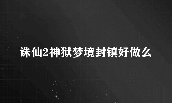 诛仙2神狱梦境封镇好做么