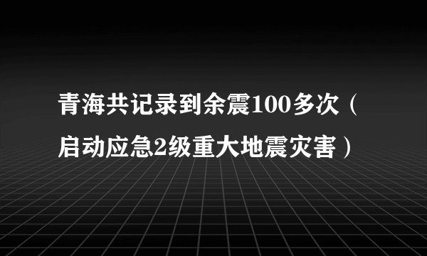 青海共记录到余震100多次（启动应急2级重大地震灾害）