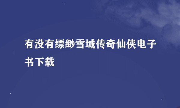 有没有缥缈雪域传奇仙侠电子书下载