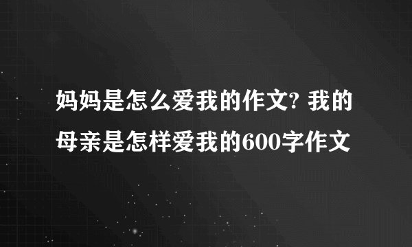 妈妈是怎么爱我的作文? 我的母亲是怎样爱我的600字作文