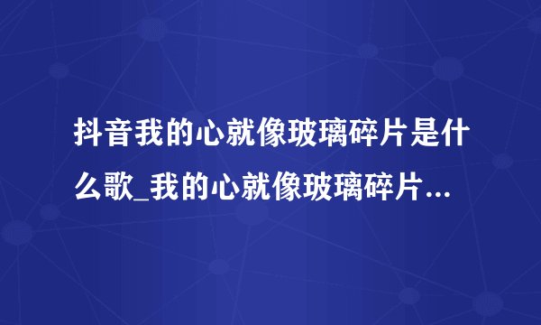 抖音我的心就像玻璃碎片是什么歌_我的心就像玻璃碎片歌曲分享