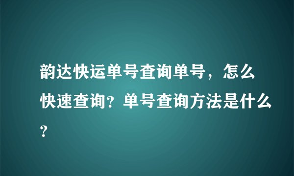 韵达快运单号查询单号,怎么快速查询?单号查询方法是什么?