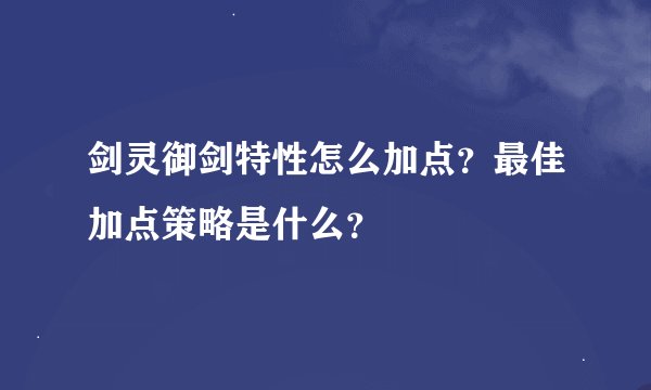 剑灵御剑特性怎么加点？最佳加点策略是什么？