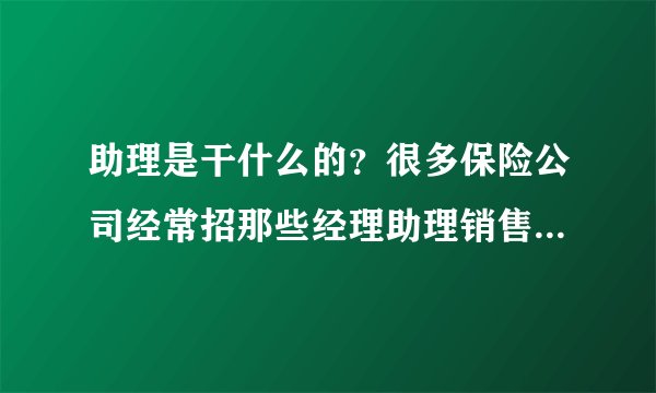 助理是干什么的？很多保险公司经常招那些经理助理销售助理。请问招的这些助理是不是业务员呢？