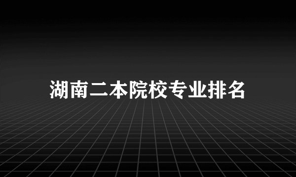 湖南二本院校专业排名