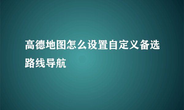 高德地图怎么设置自定义备选路线导航