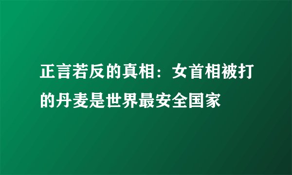 正言若反的真相：女首相被打的丹麦是世界最安全国家