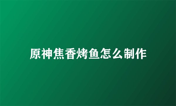 原神焦香烤鱼怎么制作