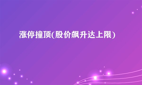 涨停撞顶(股价飙升达上限)