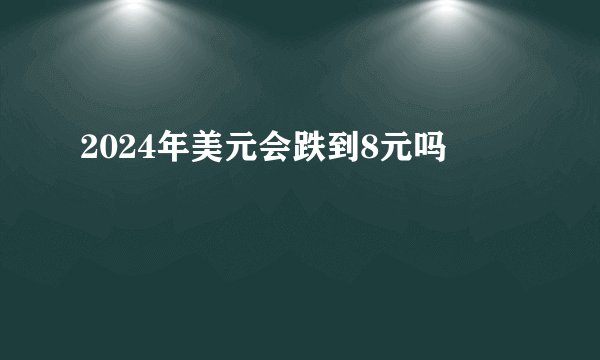 2024年美元会跌到8元吗