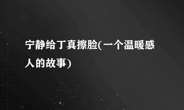 宁静给丁真擦脸(一个温暖感人的故事)