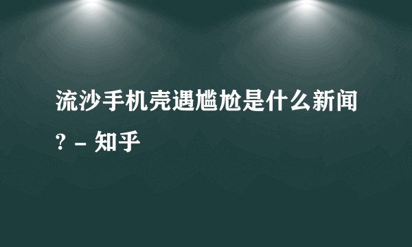 流沙手机壳遇尴尬是什么新闻? - 知乎