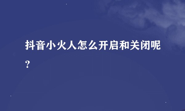 抖音小火人怎么开启和关闭呢？