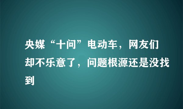 央媒“十问”电动车，网友们却不乐意了，问题根源还是没找到