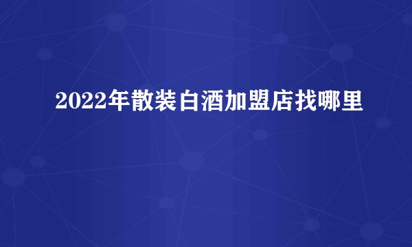 2022年散装白酒加盟店找哪里