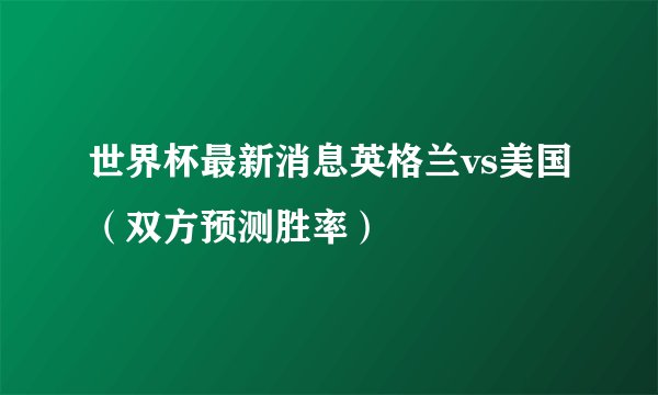 世界杯最新消息英格兰vs美国（双方预测胜率）