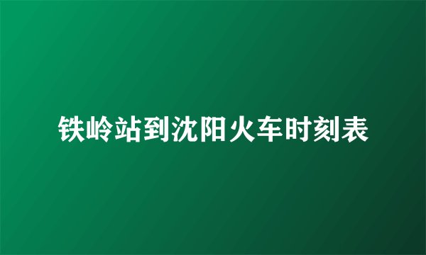 铁岭站到沈阳火车时刻表