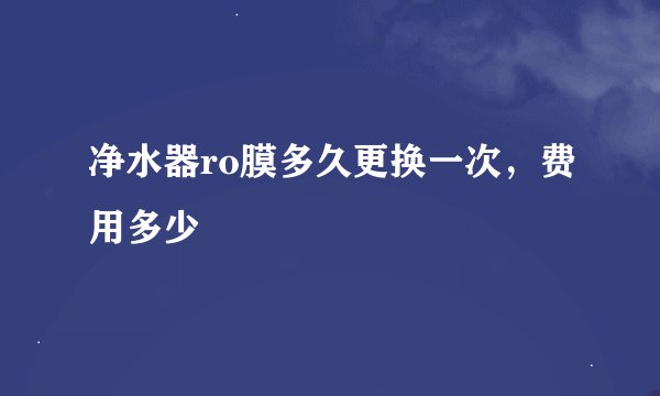 净水器ro膜多久更换一次，费用多少